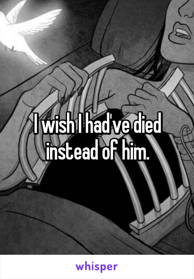 I wish I had've died instead of him.