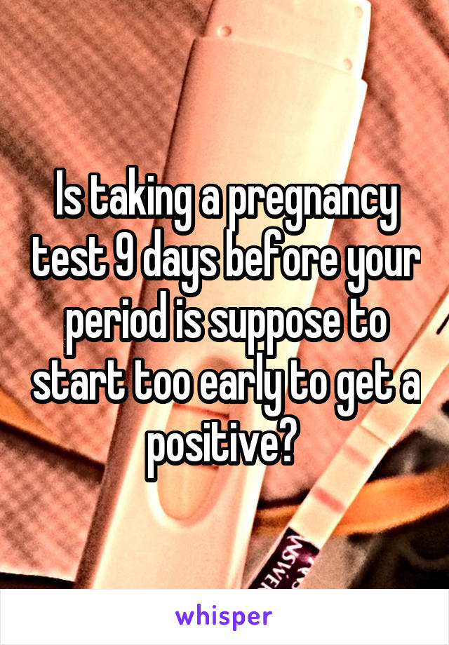 Is taking a pregnancy test 9 days before your period is suppose to start too early to get a positive? 