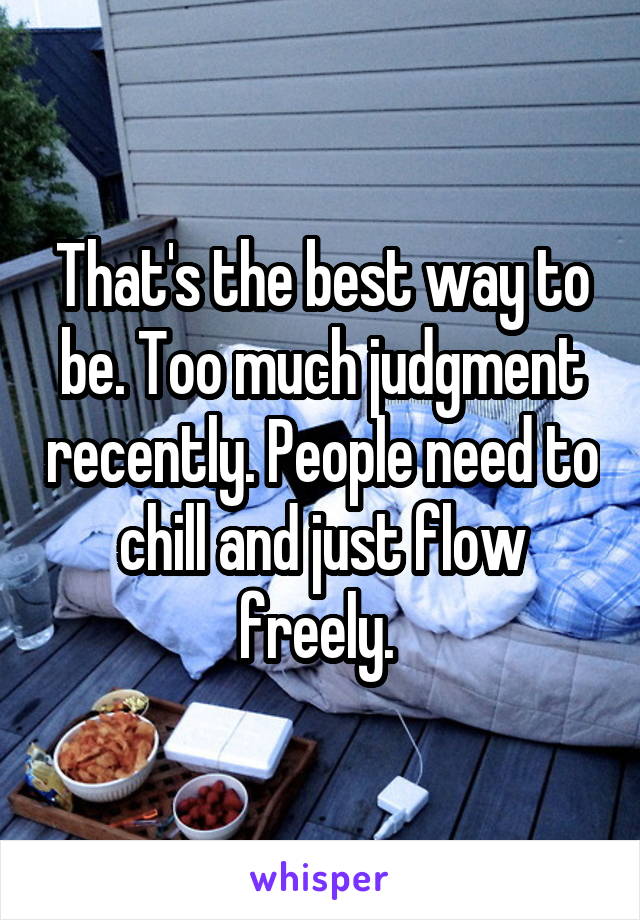 That's the best way to be. Too much judgment recently. People need to chill and just flow freely. 