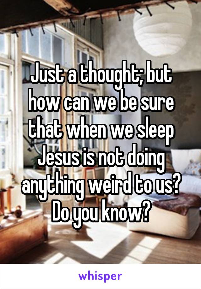 Just a thought; but how can we be sure that when we sleep Jesus is not doing anything weird to us? Do you know?