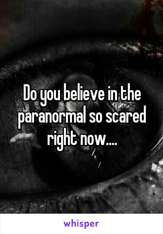 Do you believe in the paranormal so scared right now....