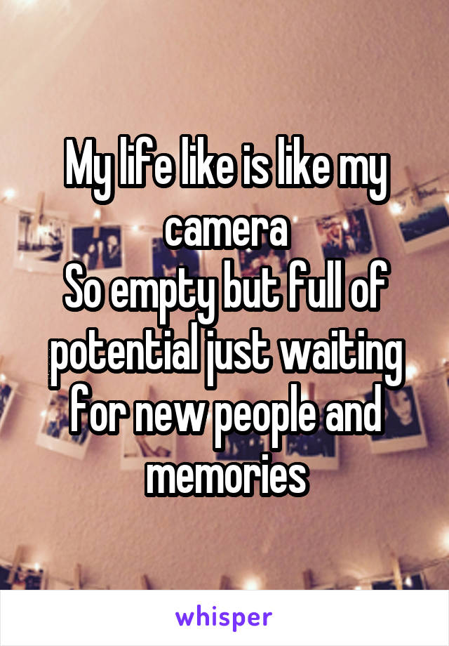 My life like is like my camera
So empty but full of potential just waiting for new people and memories