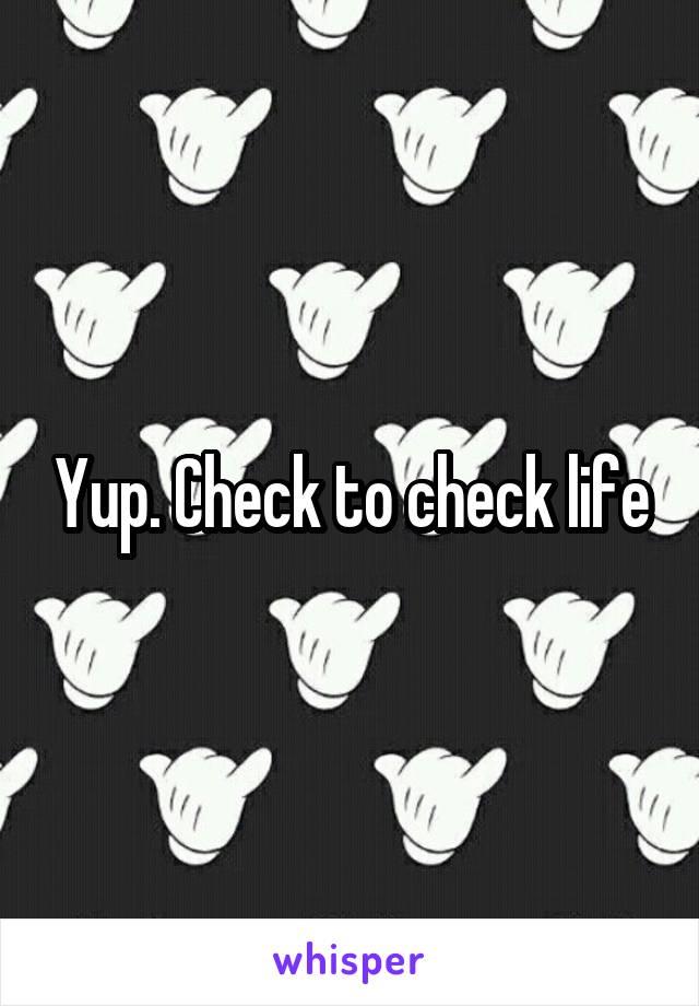 Yup. Check to check life