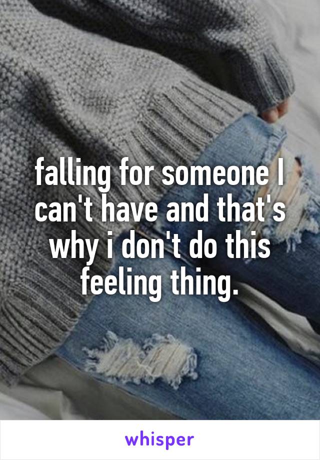 falling for someone I can't have and that's why i don't do this feeling thing.