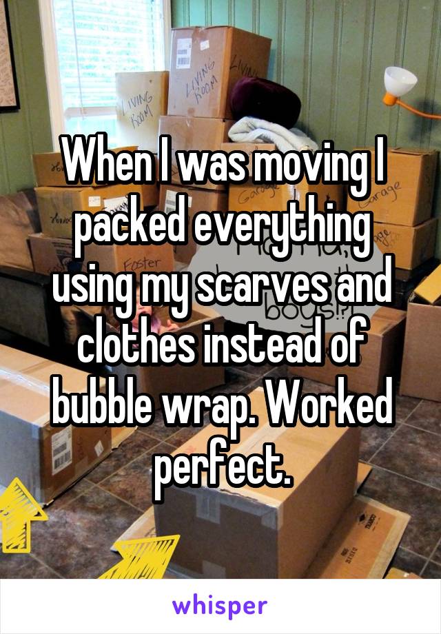 When I was moving I packed everything using my scarves and clothes instead of bubble wrap. Worked perfect.