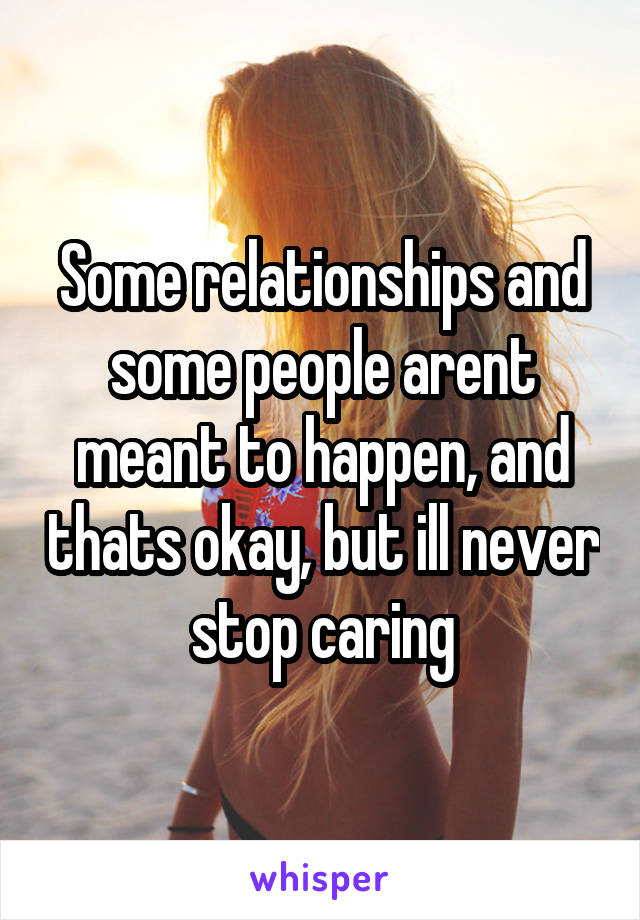 Some relationships and some people arent meant to happen, and thats okay, but ill never stop caring