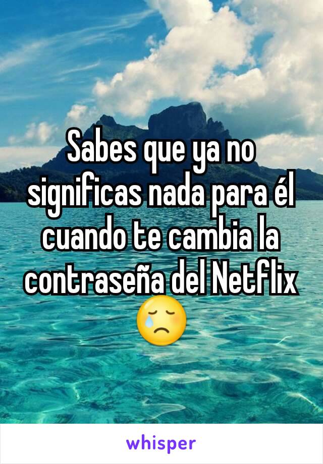 Sabes que ya no significas nada para él cuando te cambia la contraseña del Netflix 😢