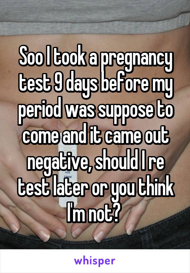 Soo I took a pregnancy test 9 days before my period was suppose to come and it came out negative, should I re test later or you think I'm not? 