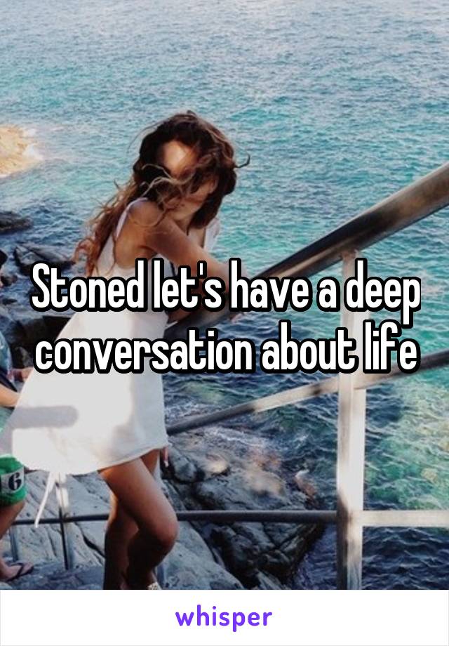 Stoned let's have a deep conversation about life