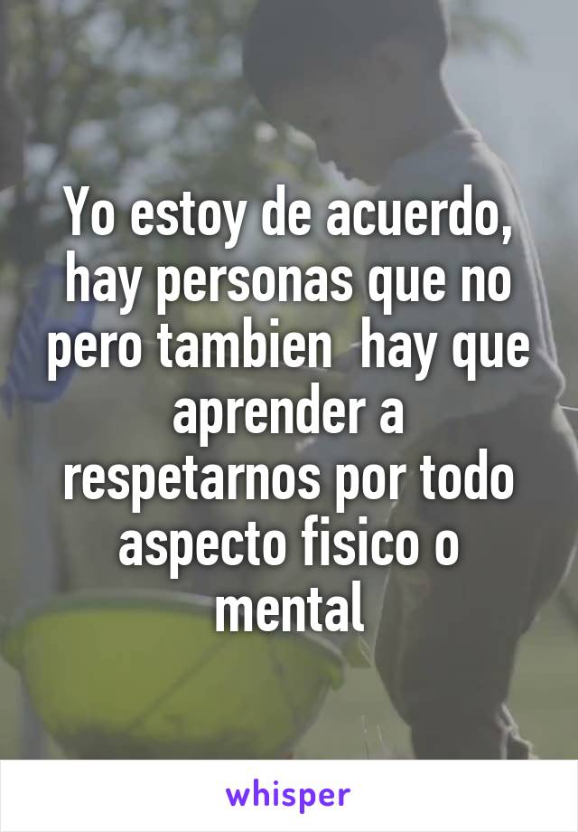 Yo estoy de acuerdo, hay personas que no pero tambien  hay que aprender a respetarnos por todo aspecto fisico o mental