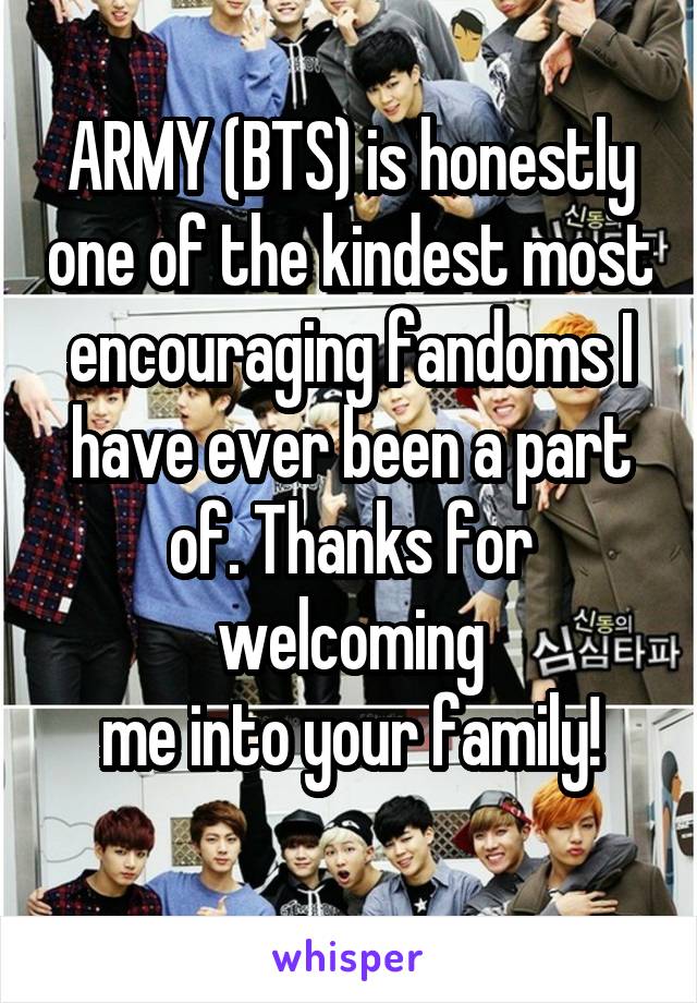 ARMY (BTS) is honestly one of the kindest most encouraging fandoms I have ever been a part of. Thanks for welcoming
 me into your family! 
