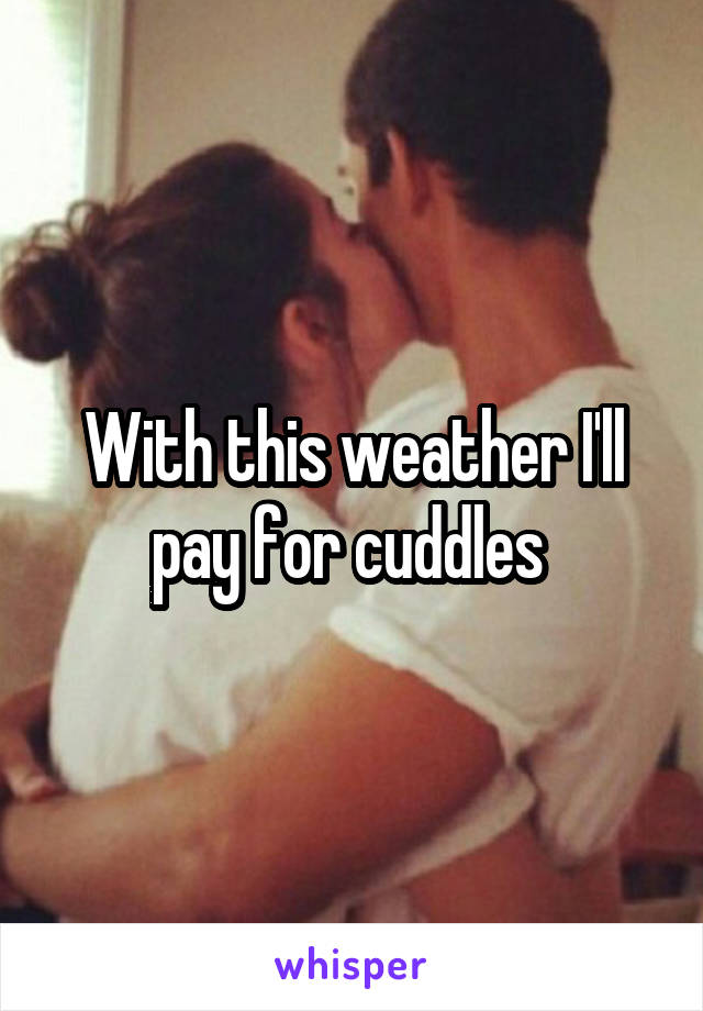 With this weather I'll pay for cuddles 