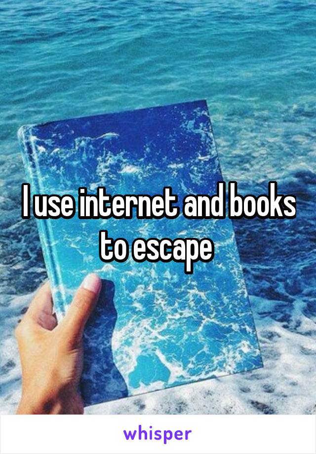 I use internet and books to escape 