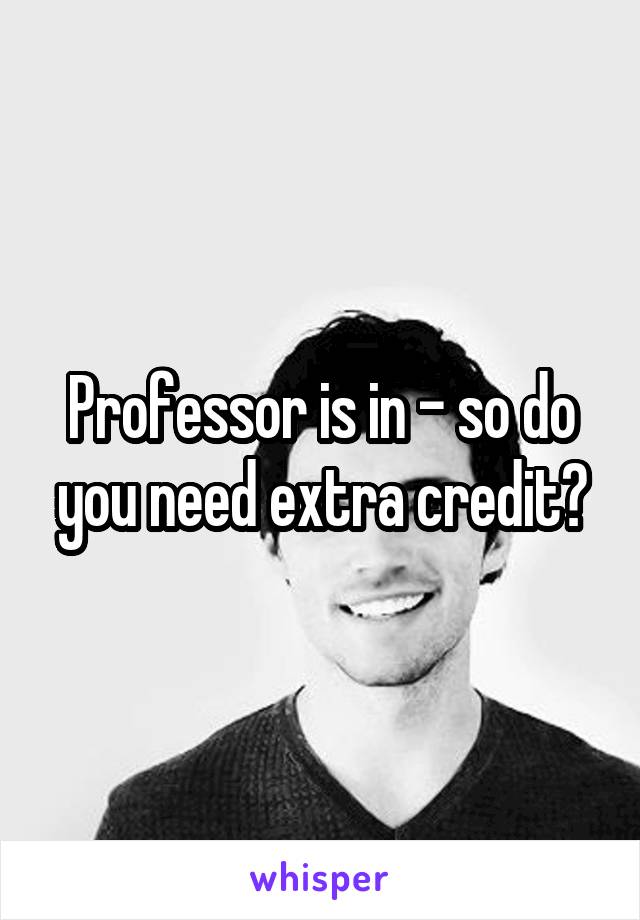 Professor is in - so do you need extra credit?