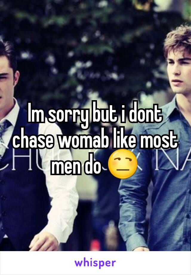 Im sorry but i dont chase womab like most men do 😒