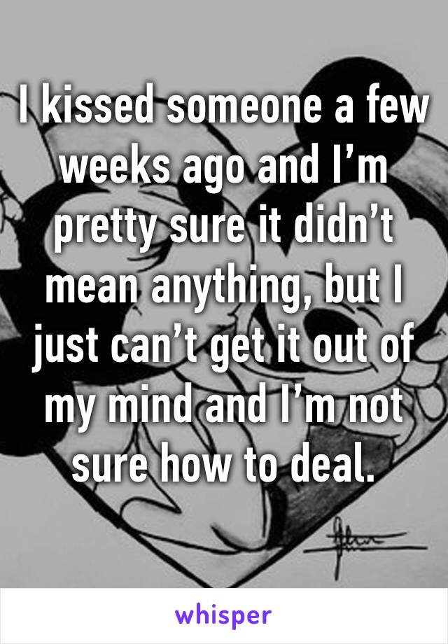 I kissed someone a few weeks ago and I’m pretty sure it didn’t mean anything, but I just can’t get it out of my mind and I’m not sure how to deal.