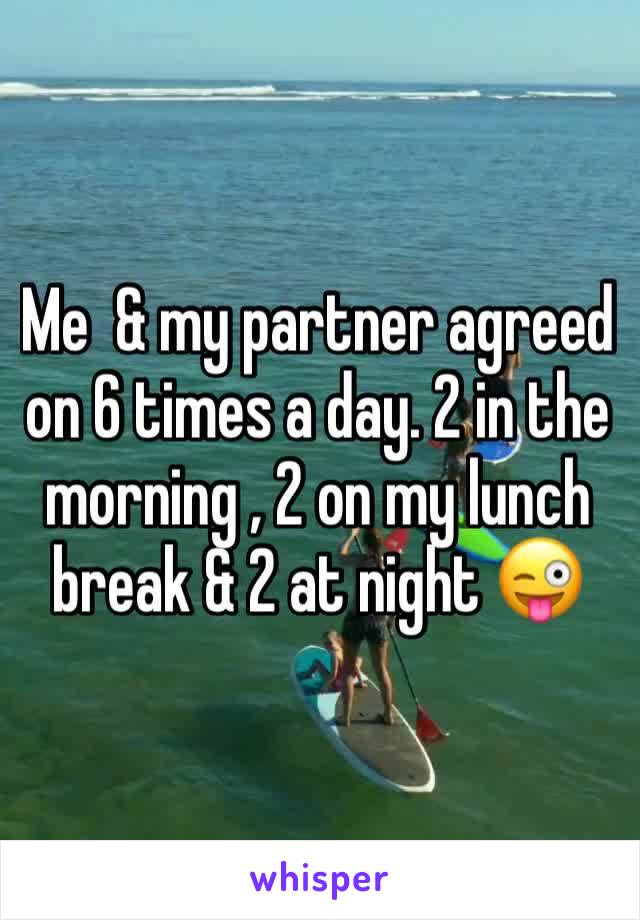 Me  & my partner agreed on 6 times a day. 2 in the morning , 2 on my lunch break & 2 at night 😜