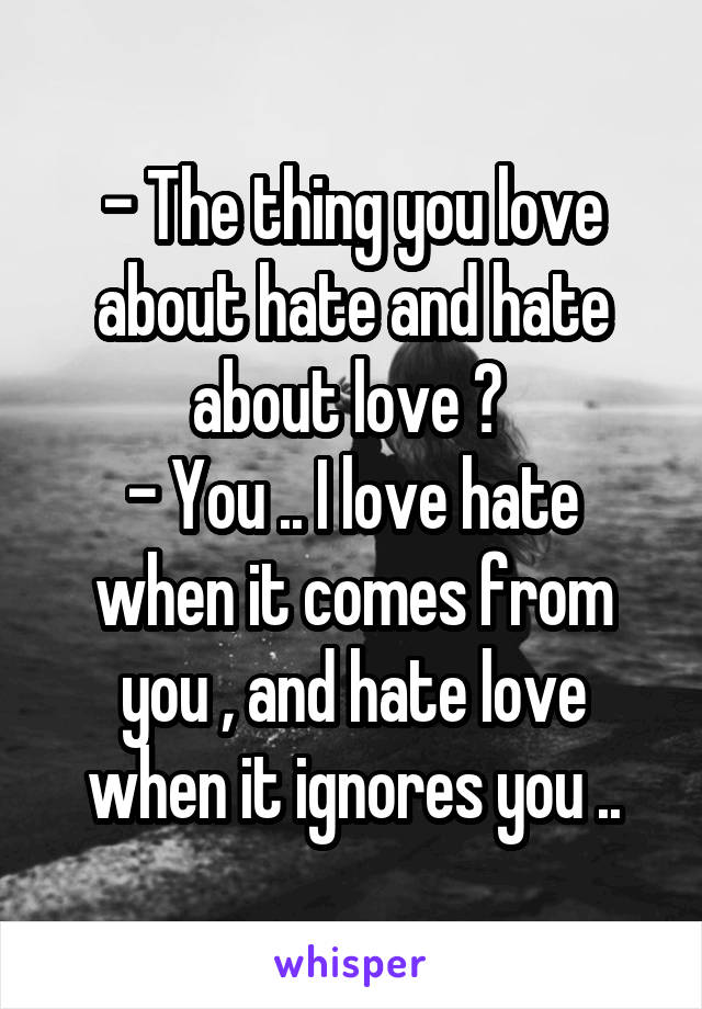 - The thing you love about hate and hate about love ? 
- You .. I love hate when it comes from you , and hate love when it ignores you ..