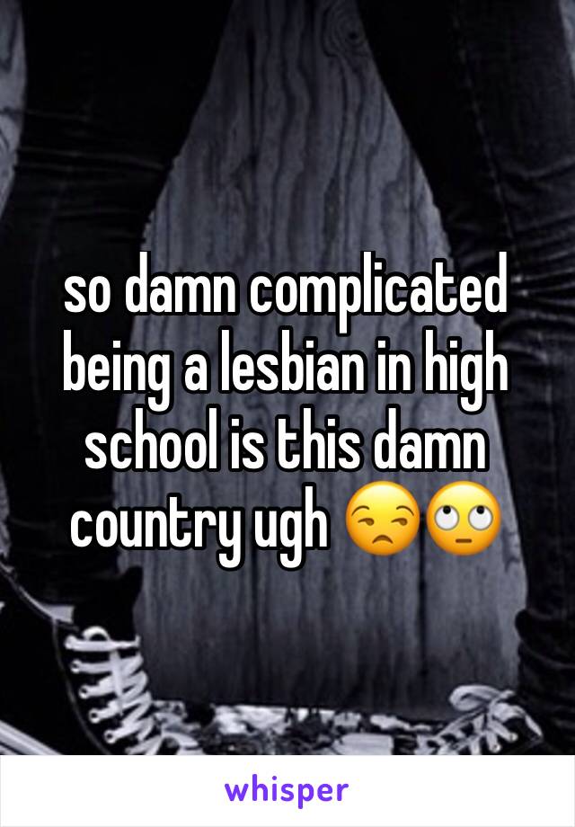 so damn complicated being a lesbian in high school is this damn country ugh 😒🙄