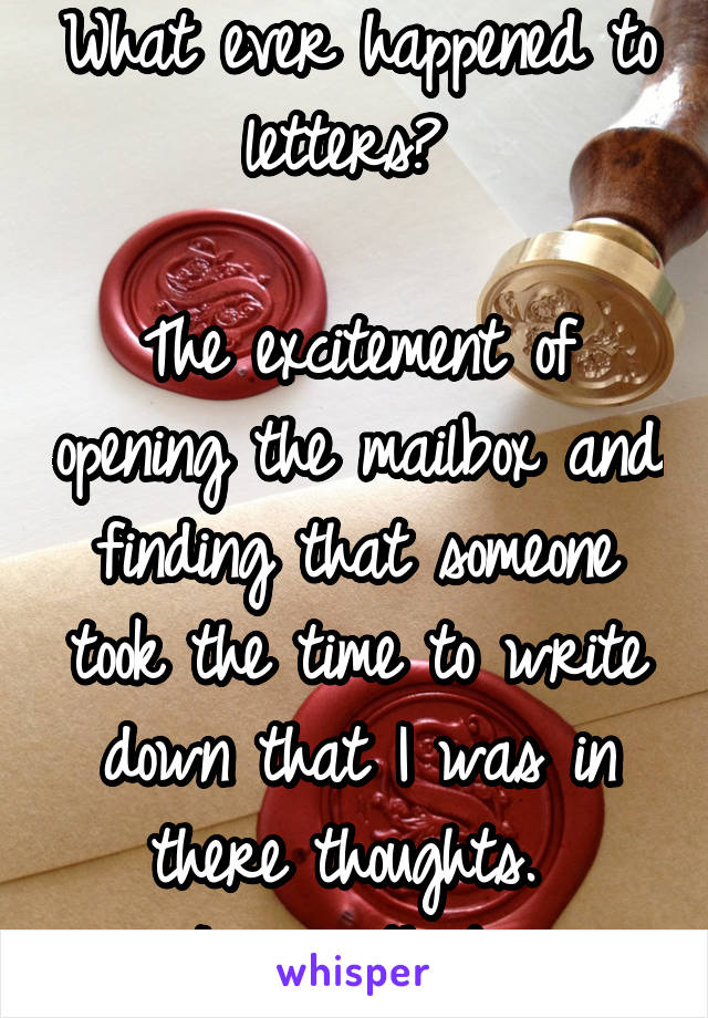 What ever happened to letters? 

The excitement of opening the mailbox and finding that someone took the time to write down that I was in there thoughts. 
I miss that...