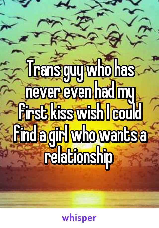 Trans guy who has never even had my first kiss wish I could find a girl who wants a relationship 