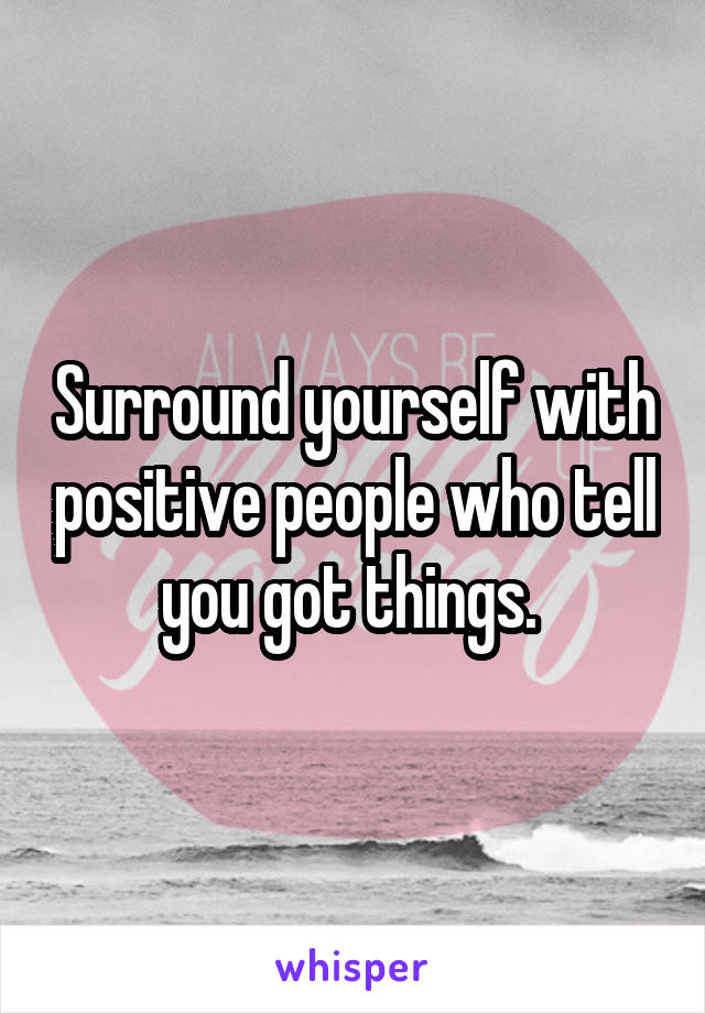 Surround yourself with positive people who tell you got things. 