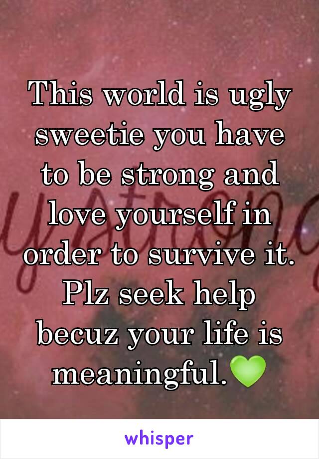 This world is ugly sweetie you have to be strong and love yourself in order to survive it. Plz seek help becuz your life is meaningful.💚