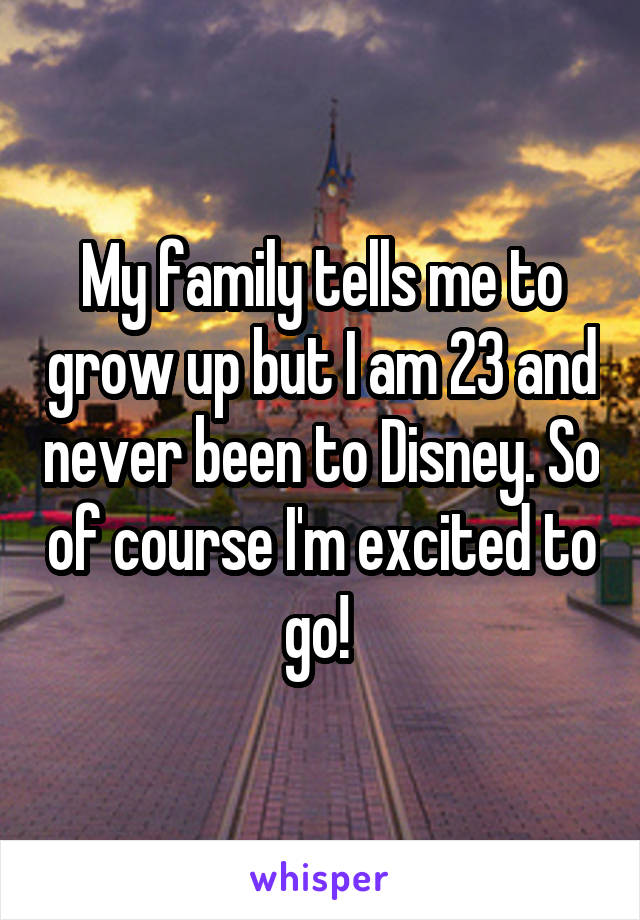 My family tells me to grow up but I am 23 and never been to Disney. So of course I'm excited to go! 