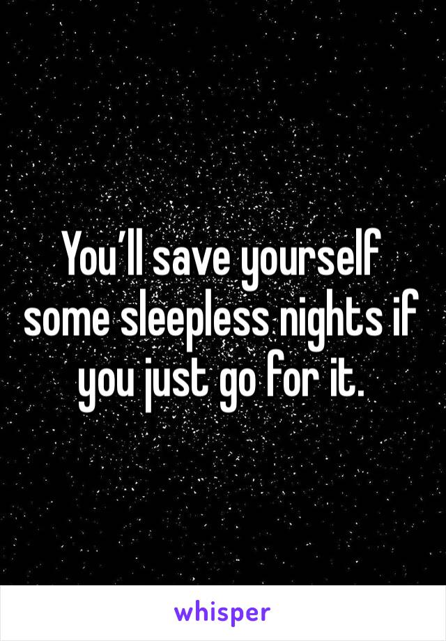 You’ll save yourself some sleepless nights if you just go for it.