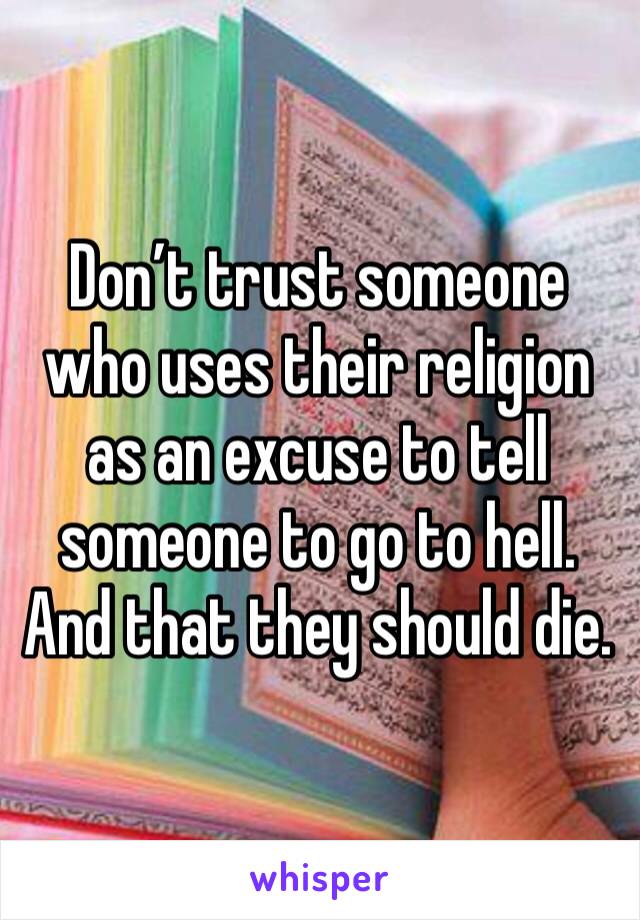 Don’t trust someone who uses their religion as an excuse to tell someone to go to hell. And that they should die.