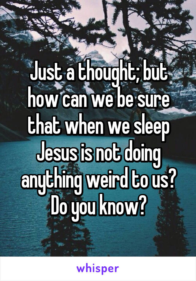 Just a thought; but how can we be sure that when we sleep Jesus is not doing anything weird to us? Do you know?