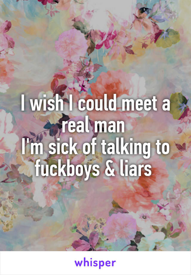 I wish I could meet a real man 
I'm sick of talking to fuckboys & liars 