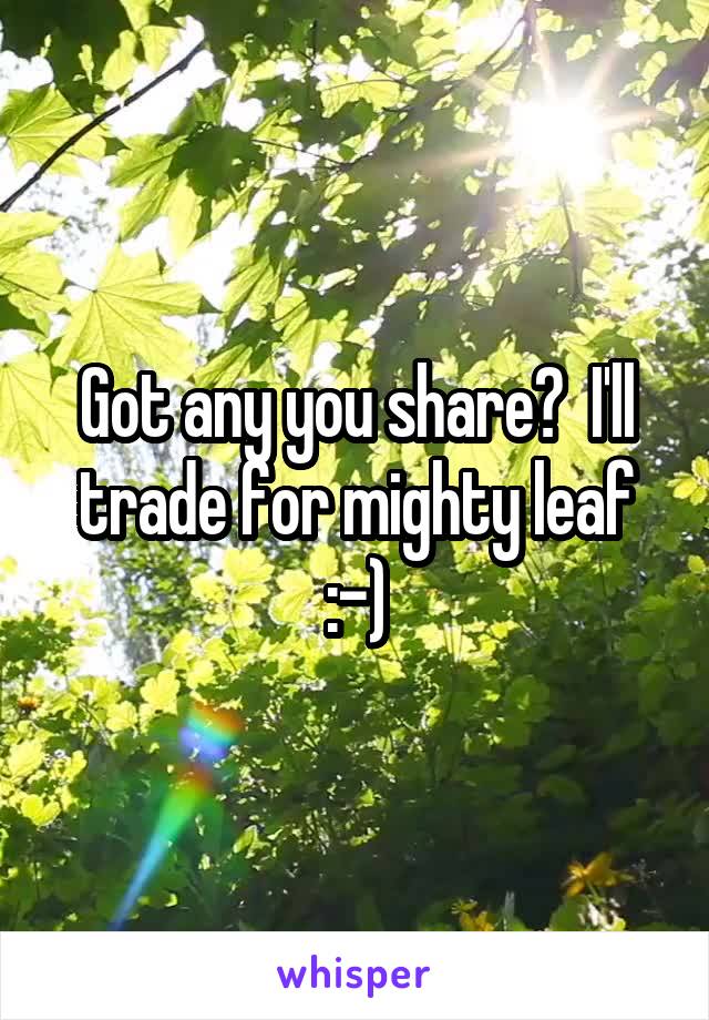 Got any you share?  I'll trade for mighty leaf :-)