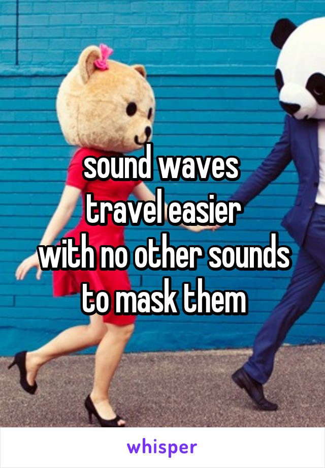 sound waves 
travel easier
with no other sounds to mask them