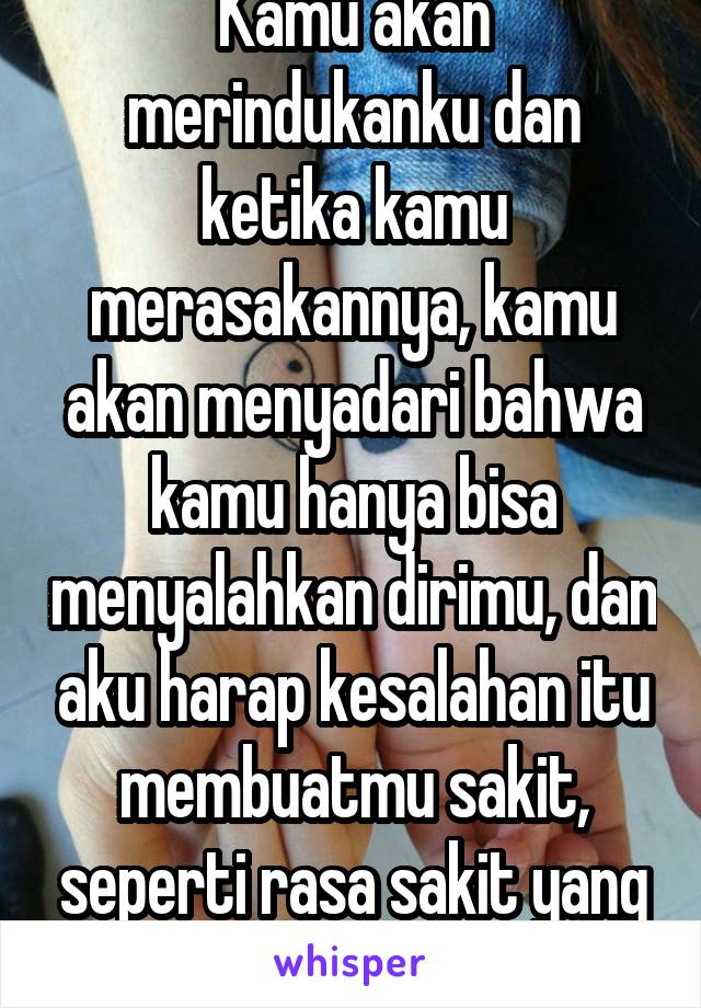 Kamu akan merindukanku dan ketika kamu merasakannya, kamu akan menyadari bahwa kamu hanya bisa menyalahkan dirimu, dan aku harap kesalahan itu membuatmu sakit, seperti rasa sakit yang kamu tinggalkan.