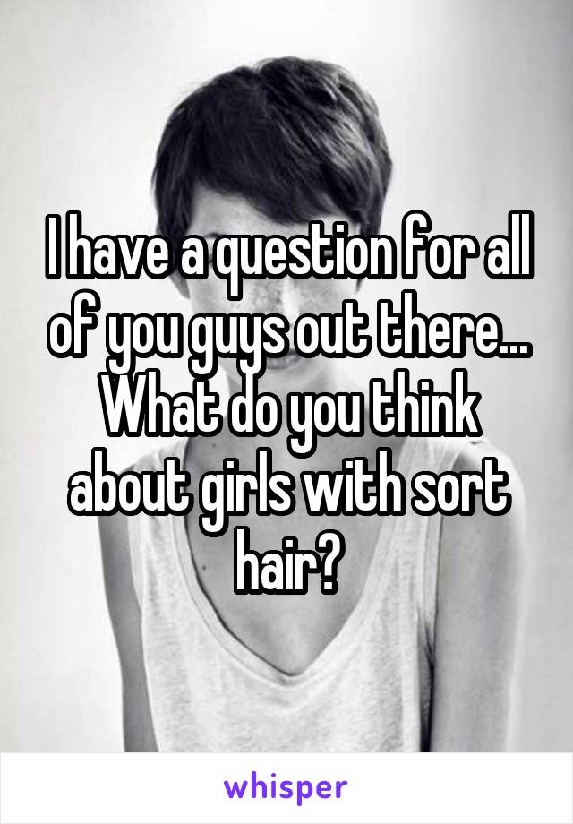 I have a question for all of you guys out there... What do you think about girls with sort hair?