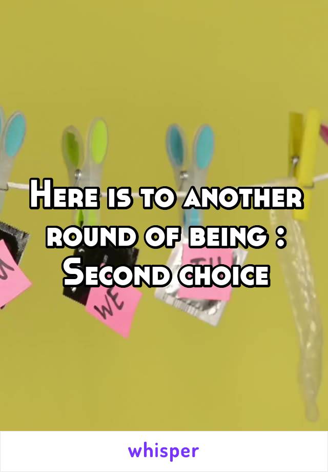 Here is to another round of being : Second choice