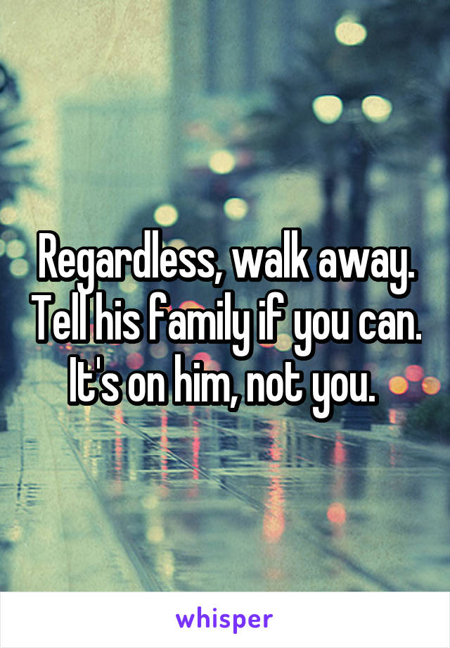 Regardless, walk away. Tell his family if you can. It's on him, not you. 