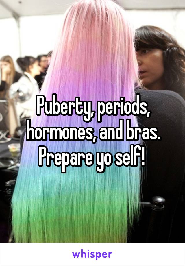 Puberty, periods, hormones, and bras. Prepare yo self! 