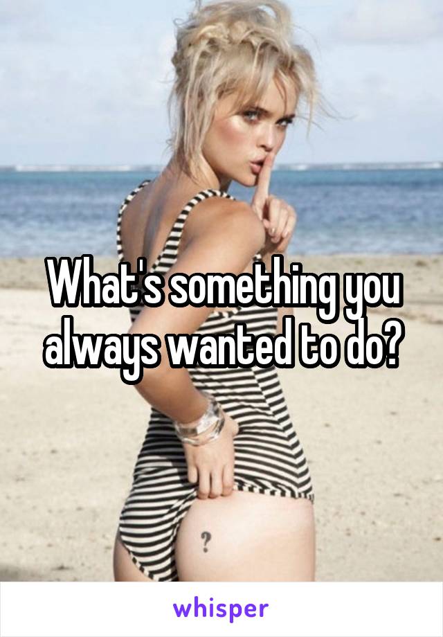 What's something you always wanted to do?