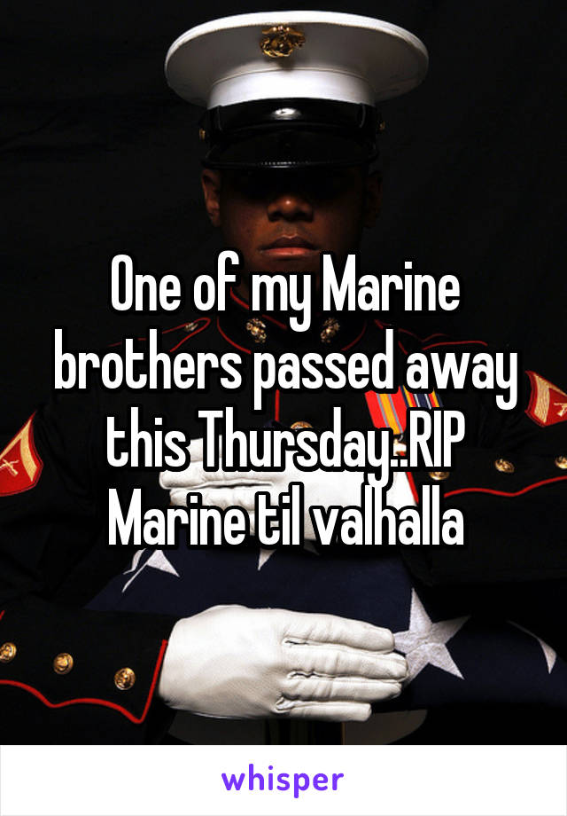 One of my Marine brothers passed away this Thursday..RIP Marine til valhalla