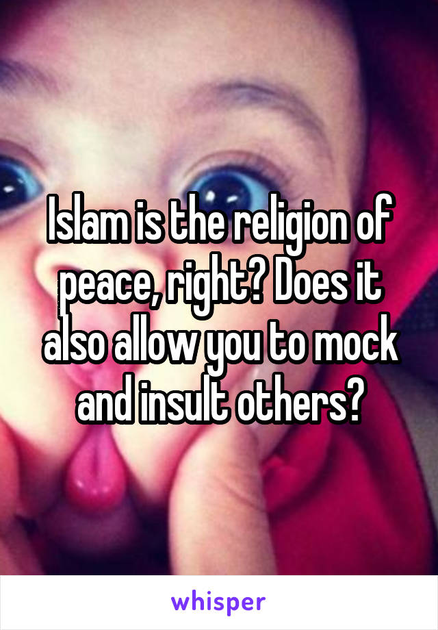 Islam is the religion of peace, right? Does it also allow you to mock and insult others?