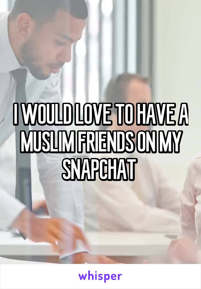 I WOULD LOVE TO HAVE A MUSLIM FRIENDS ON MY SNAPCHAT 