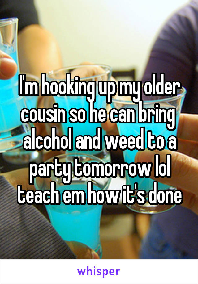 I'm hooking up my older cousin so he can bring  alcohol and weed to a party tomorrow lol teach em how it's done