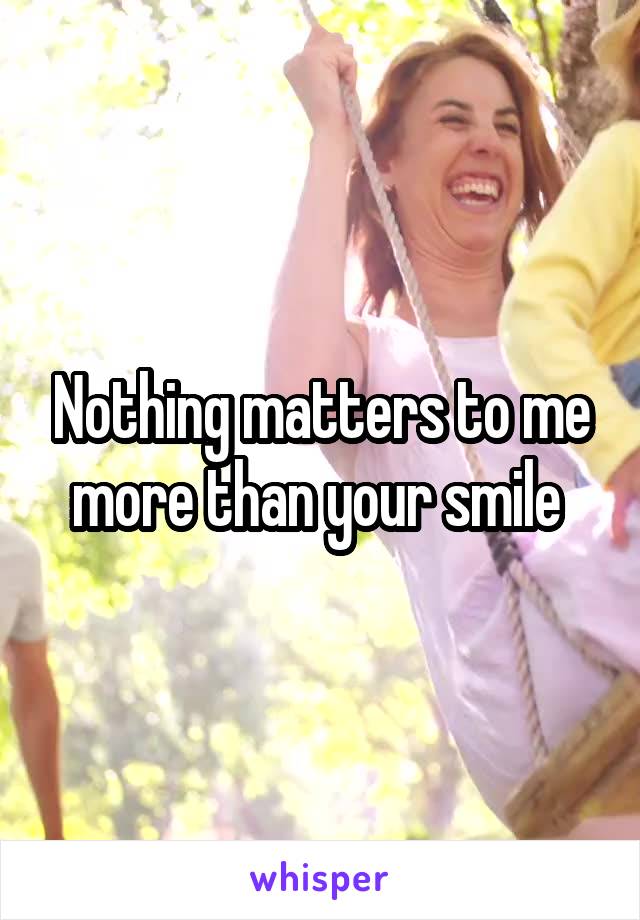 Nothing matters to me more than your smile 