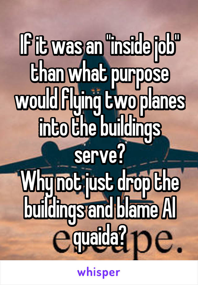 If it was an "inside job" than what purpose would flying two planes into the buildings serve?
Why not just drop the buildings and blame Al quaida?