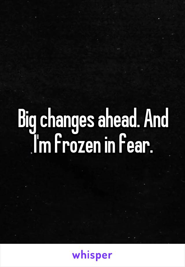 Big changes ahead. And I'm frozen in fear.