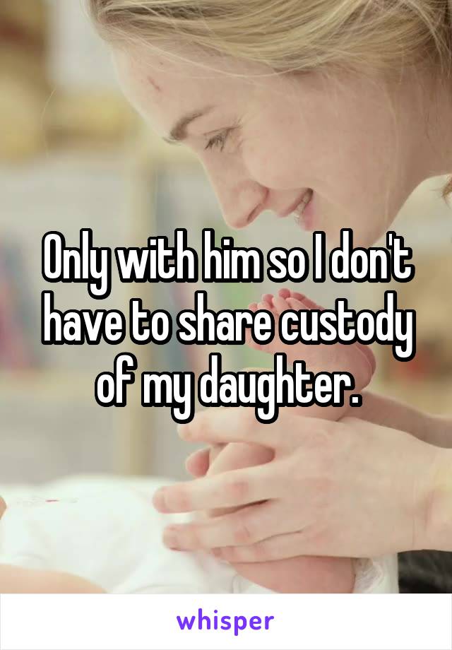 Only with him so I don't have to share custody of my daughter.