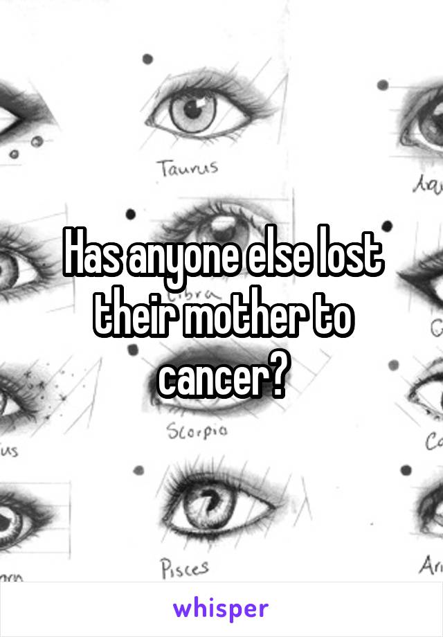 Has anyone else lost their mother to cancer?