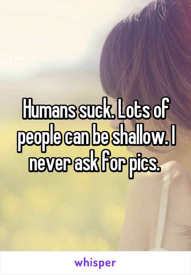 Humans suck. Lots of people can be shallow. I never ask for pics. 